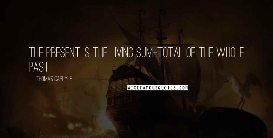Thomas Carlyle Quotes: The Present is the living sum-total of the whole Past.