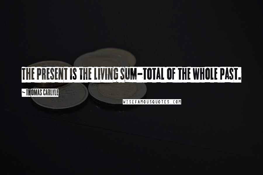 Thomas Carlyle Quotes: The Present is the living sum-total of the whole Past.