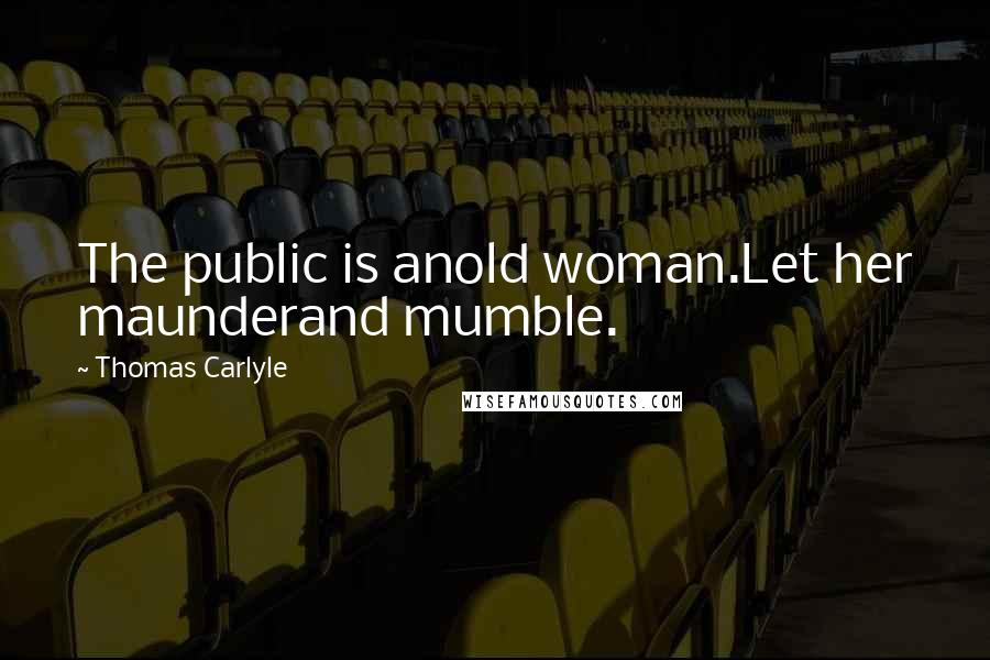 Thomas Carlyle Quotes: The public is anold woman.Let her maunderand mumble.