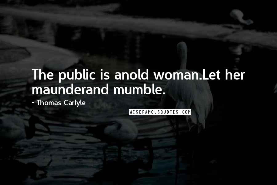 Thomas Carlyle Quotes: The public is anold woman.Let her maunderand mumble.