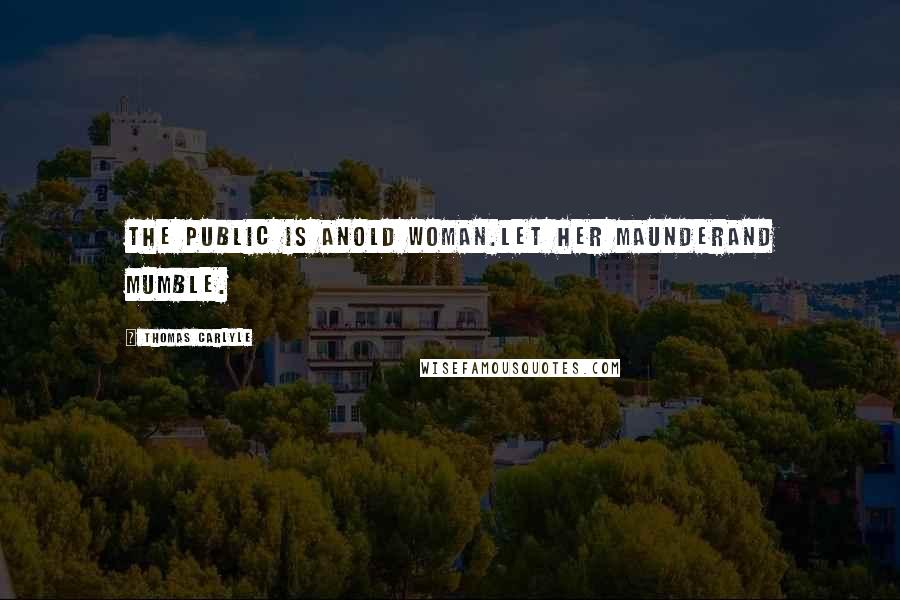 Thomas Carlyle Quotes: The public is anold woman.Let her maunderand mumble.