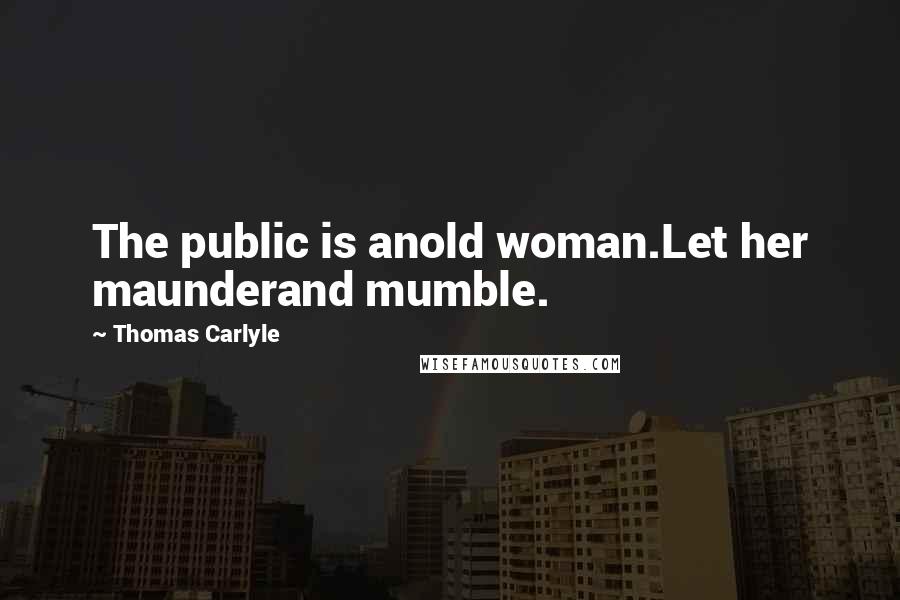 Thomas Carlyle Quotes: The public is anold woman.Let her maunderand mumble.