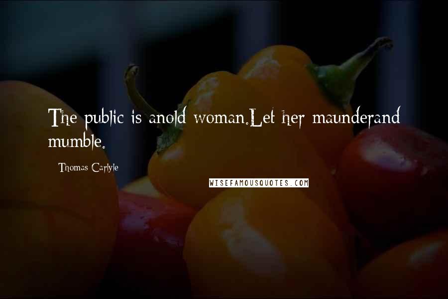 Thomas Carlyle Quotes: The public is anold woman.Let her maunderand mumble.