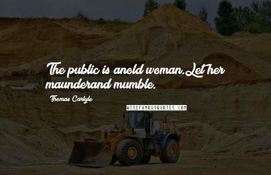 Thomas Carlyle Quotes: The public is anold woman.Let her maunderand mumble.