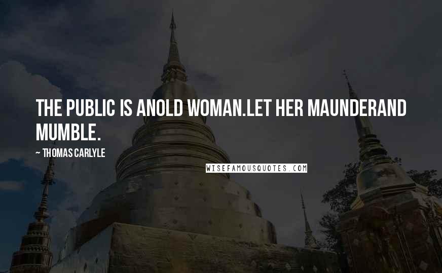 Thomas Carlyle Quotes: The public is anold woman.Let her maunderand mumble.