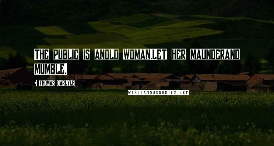 Thomas Carlyle Quotes: The public is anold woman.Let her maunderand mumble.