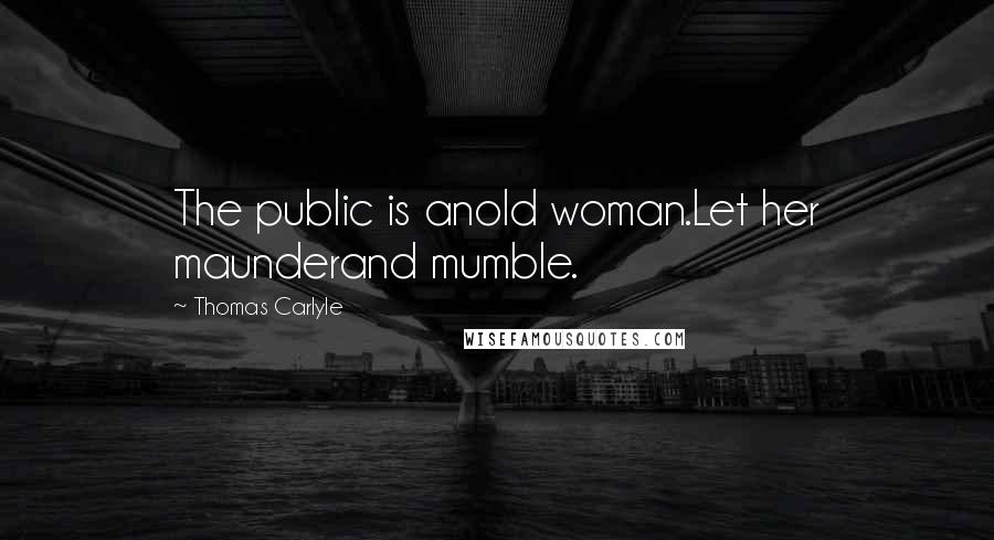 Thomas Carlyle Quotes: The public is anold woman.Let her maunderand mumble.