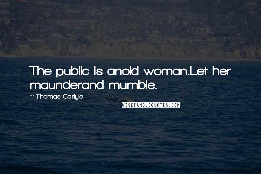 Thomas Carlyle Quotes: The public is anold woman.Let her maunderand mumble.