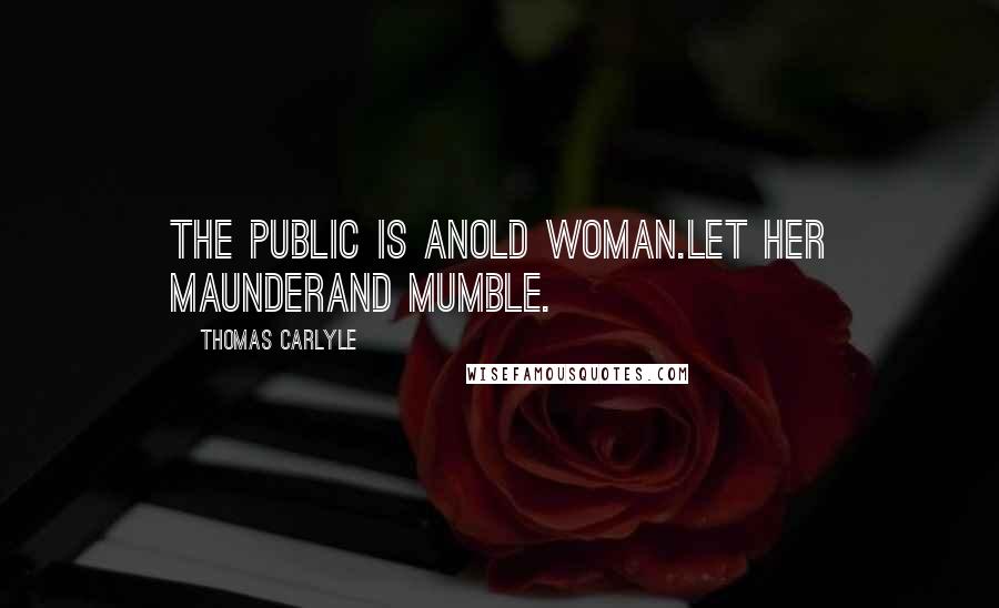 Thomas Carlyle Quotes: The public is anold woman.Let her maunderand mumble.