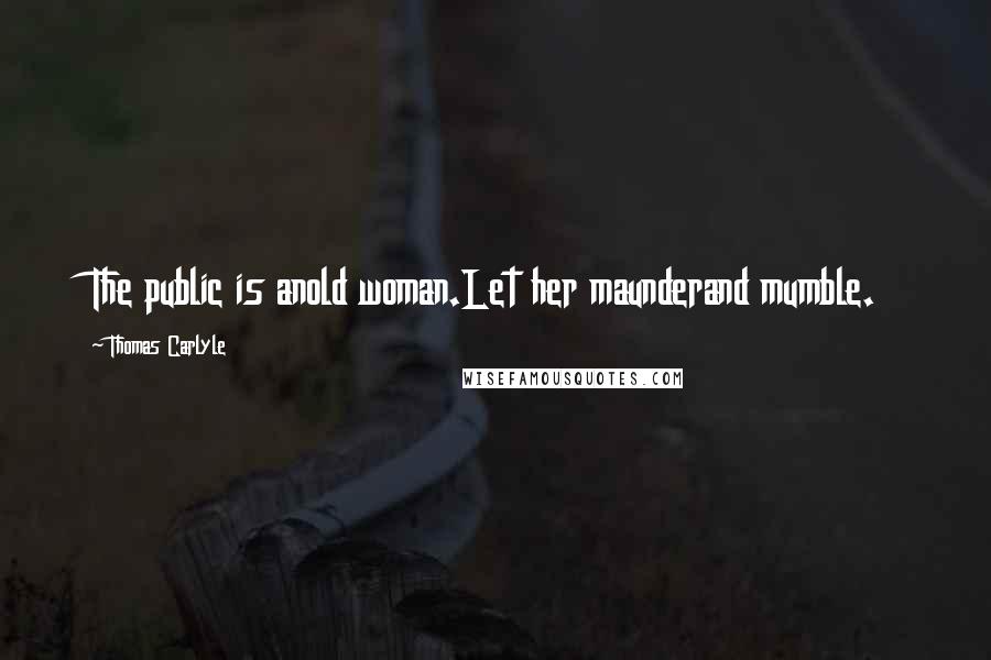 Thomas Carlyle Quotes: The public is anold woman.Let her maunderand mumble.