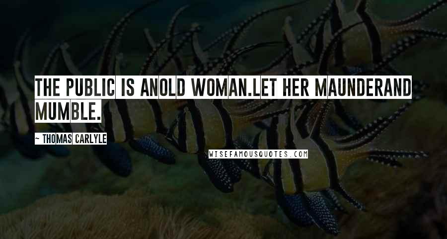 Thomas Carlyle Quotes: The public is anold woman.Let her maunderand mumble.