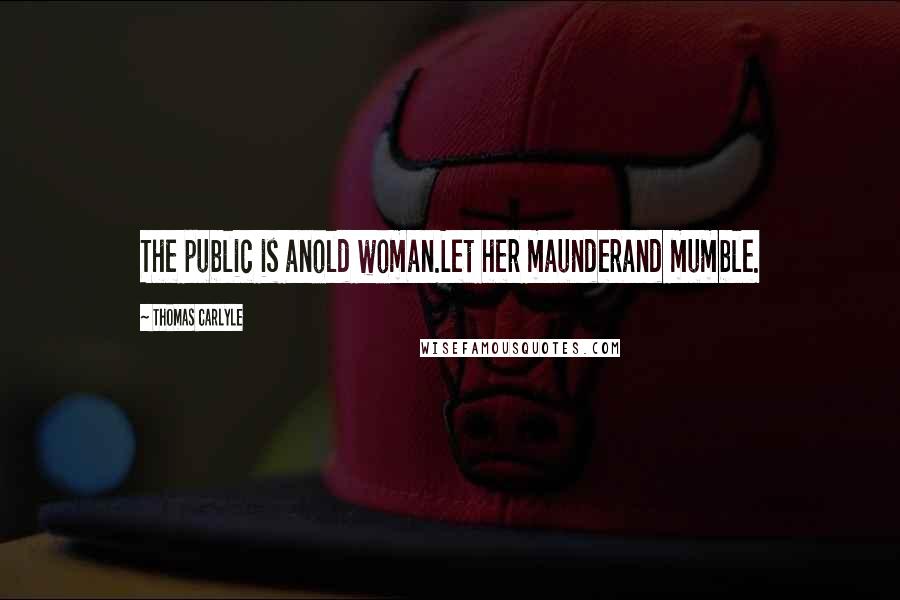 Thomas Carlyle Quotes: The public is anold woman.Let her maunderand mumble.