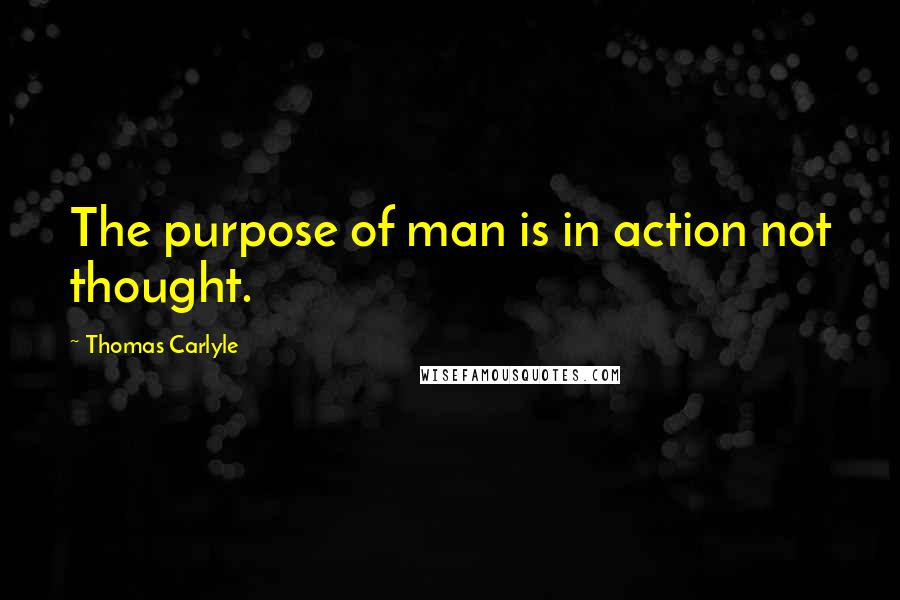 Thomas Carlyle Quotes: The purpose of man is in action not thought.