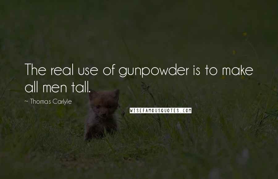 Thomas Carlyle Quotes: The real use of gunpowder is to make all men tall.