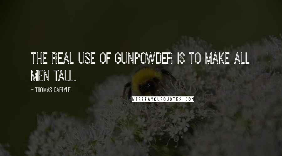 Thomas Carlyle Quotes: The real use of gunpowder is to make all men tall.