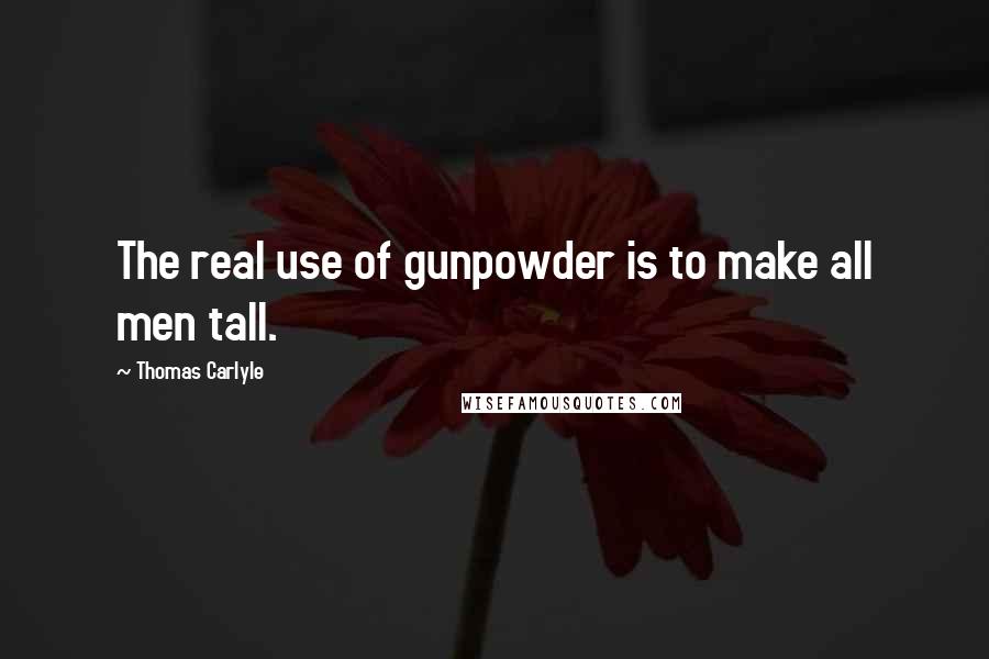 Thomas Carlyle Quotes: The real use of gunpowder is to make all men tall.