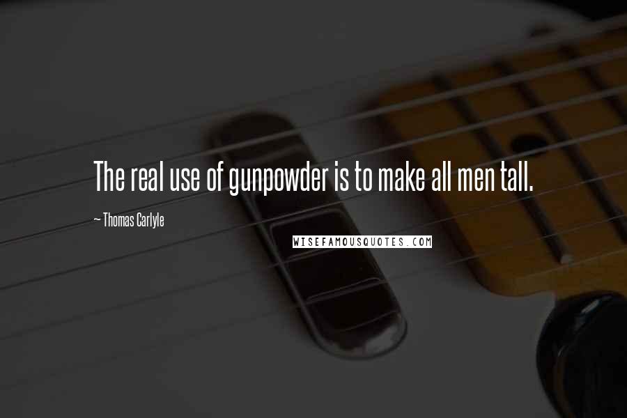 Thomas Carlyle Quotes: The real use of gunpowder is to make all men tall.