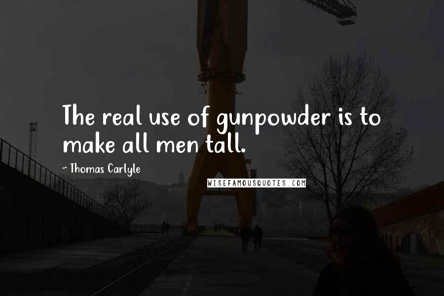 Thomas Carlyle Quotes: The real use of gunpowder is to make all men tall.