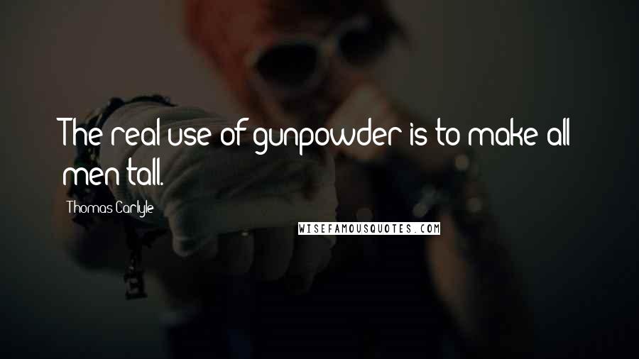 Thomas Carlyle Quotes: The real use of gunpowder is to make all men tall.