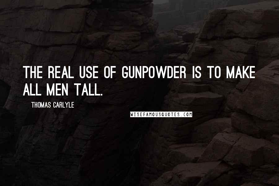 Thomas Carlyle Quotes: The real use of gunpowder is to make all men tall.