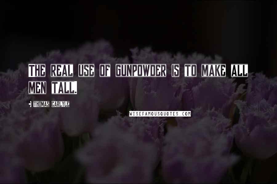 Thomas Carlyle Quotes: The real use of gunpowder is to make all men tall.