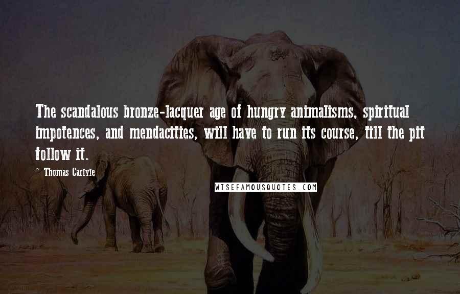 Thomas Carlyle Quotes: The scandalous bronze-lacquer age of hungry animalisms, spiritual impotences, and mendacities, will have to run its course, till the pit follow it.