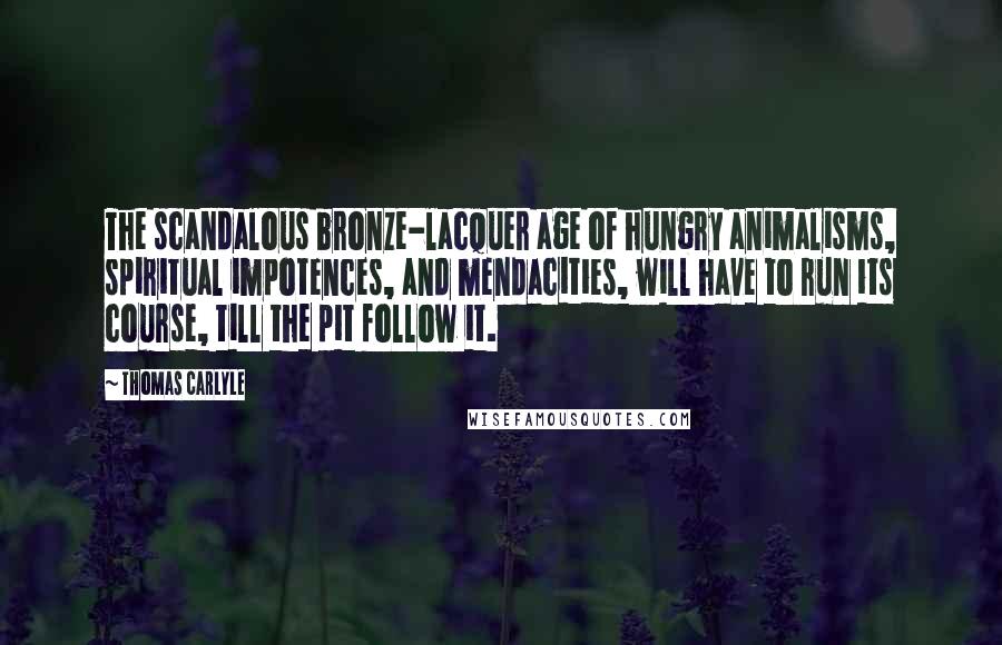 Thomas Carlyle Quotes: The scandalous bronze-lacquer age of hungry animalisms, spiritual impotences, and mendacities, will have to run its course, till the pit follow it.