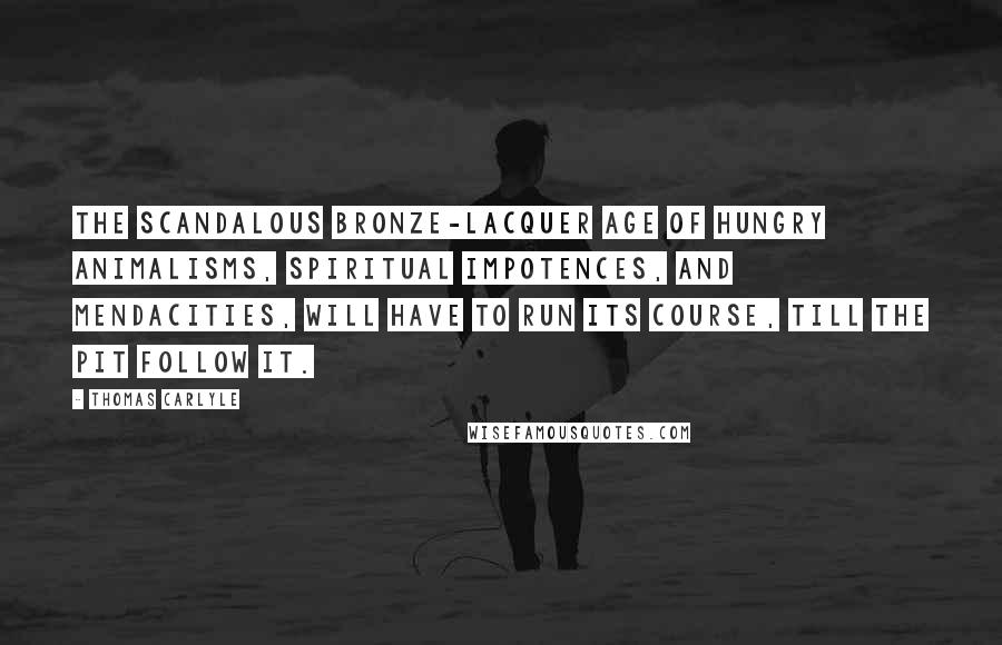 Thomas Carlyle Quotes: The scandalous bronze-lacquer age of hungry animalisms, spiritual impotences, and mendacities, will have to run its course, till the pit follow it.