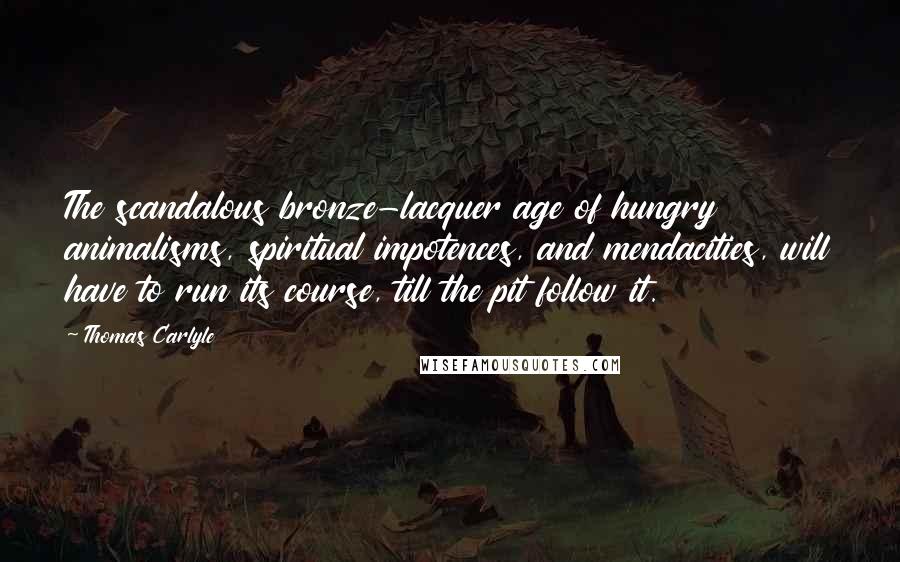 Thomas Carlyle Quotes: The scandalous bronze-lacquer age of hungry animalisms, spiritual impotences, and mendacities, will have to run its course, till the pit follow it.