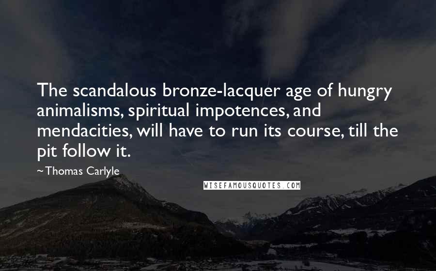 Thomas Carlyle Quotes: The scandalous bronze-lacquer age of hungry animalisms, spiritual impotences, and mendacities, will have to run its course, till the pit follow it.