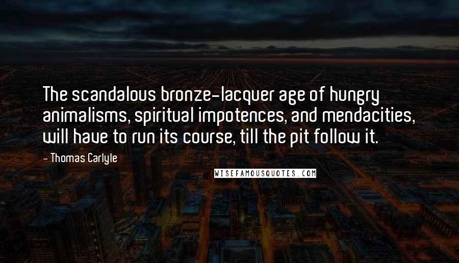 Thomas Carlyle Quotes: The scandalous bronze-lacquer age of hungry animalisms, spiritual impotences, and mendacities, will have to run its course, till the pit follow it.