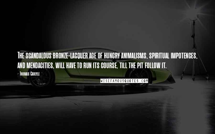 Thomas Carlyle Quotes: The scandalous bronze-lacquer age of hungry animalisms, spiritual impotences, and mendacities, will have to run its course, till the pit follow it.