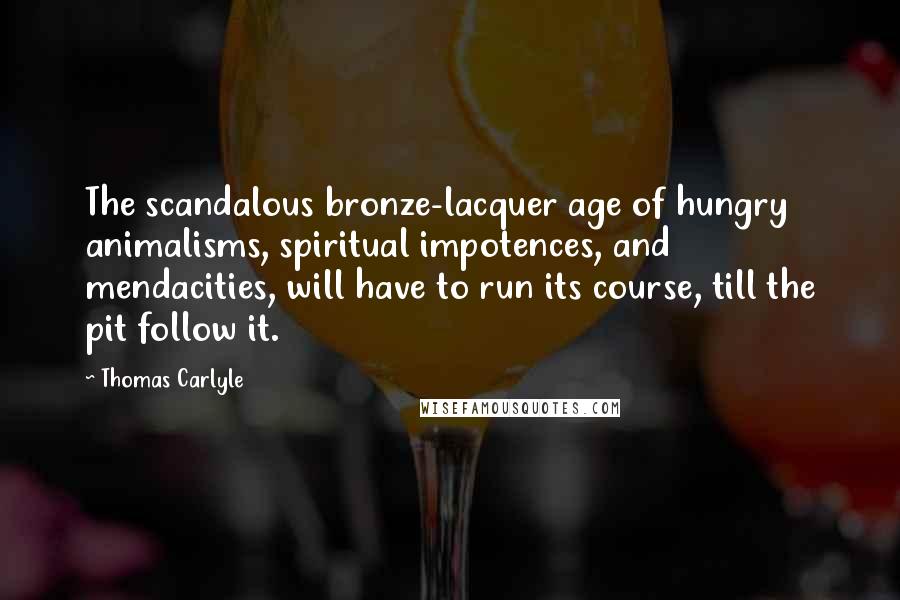 Thomas Carlyle Quotes: The scandalous bronze-lacquer age of hungry animalisms, spiritual impotences, and mendacities, will have to run its course, till the pit follow it.