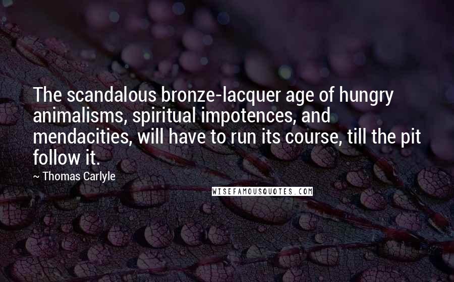 Thomas Carlyle Quotes: The scandalous bronze-lacquer age of hungry animalisms, spiritual impotences, and mendacities, will have to run its course, till the pit follow it.