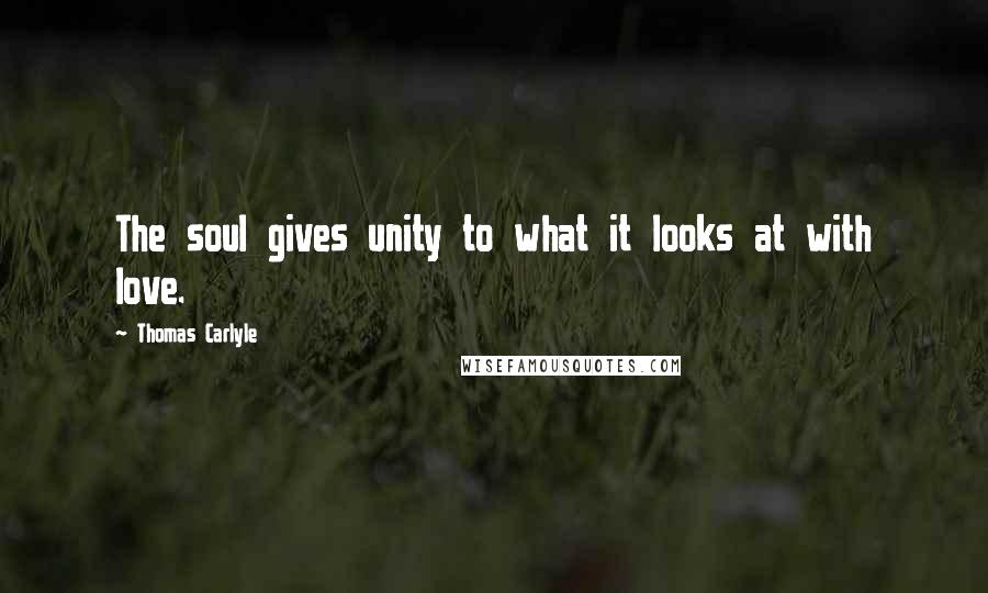 Thomas Carlyle Quotes: The soul gives unity to what it looks at with love.