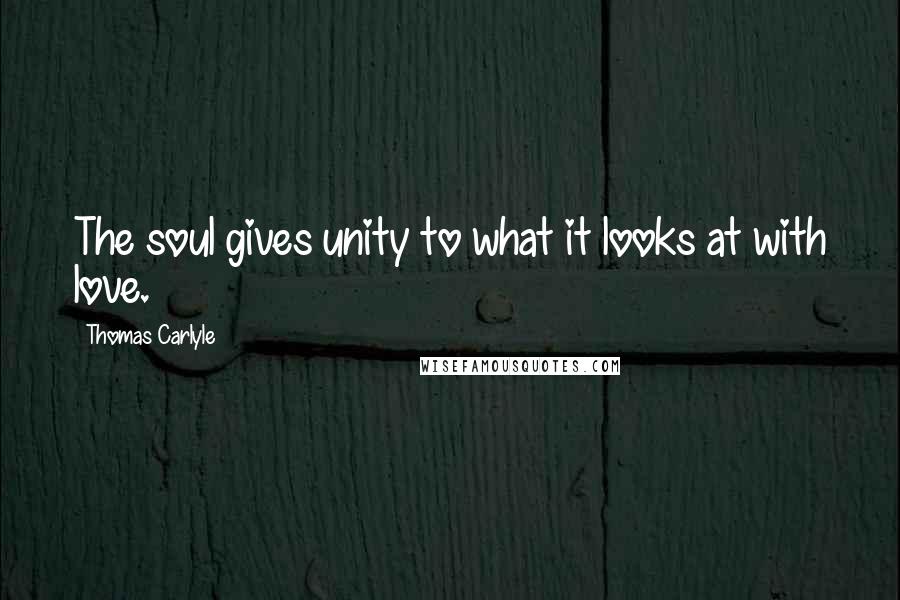 Thomas Carlyle Quotes: The soul gives unity to what it looks at with love.