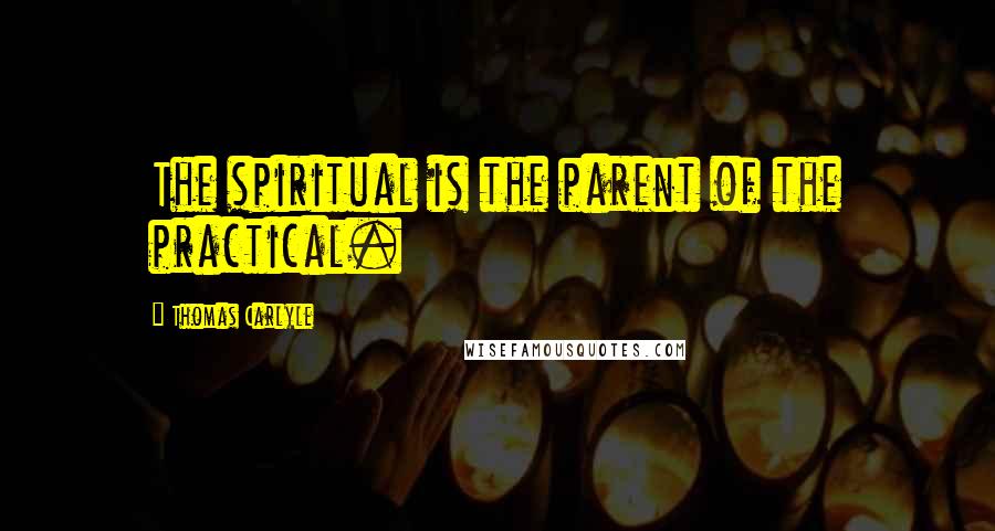 Thomas Carlyle Quotes: The spiritual is the parent of the practical.