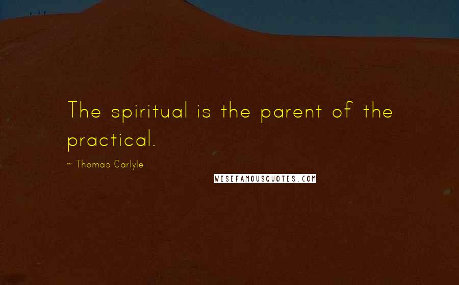 Thomas Carlyle Quotes: The spiritual is the parent of the practical.