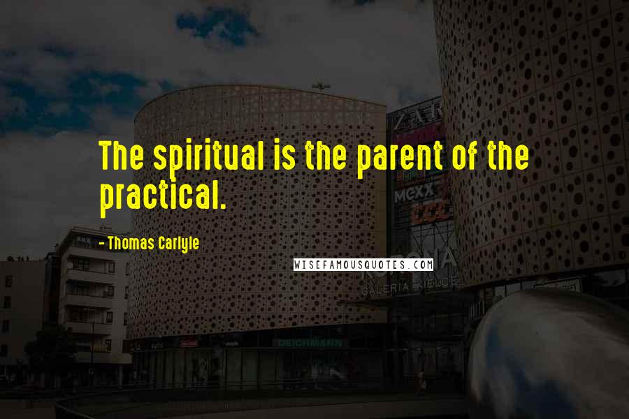 Thomas Carlyle Quotes: The spiritual is the parent of the practical.