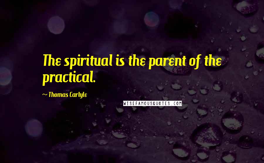 Thomas Carlyle Quotes: The spiritual is the parent of the practical.