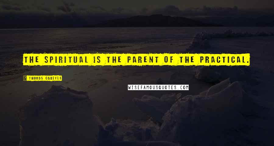 Thomas Carlyle Quotes: The spiritual is the parent of the practical.