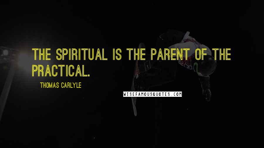 Thomas Carlyle Quotes: The spiritual is the parent of the practical.