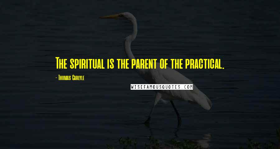 Thomas Carlyle Quotes: The spiritual is the parent of the practical.