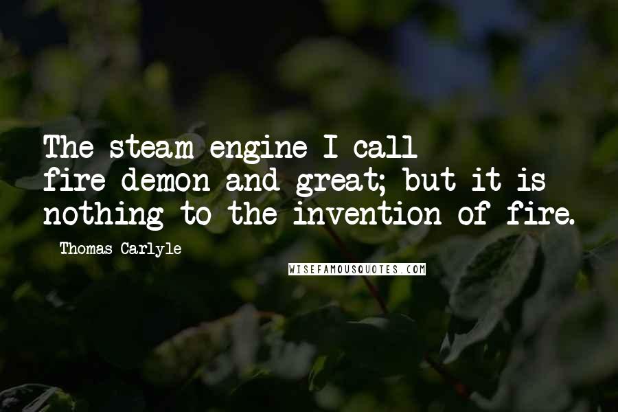 Thomas Carlyle Quotes: The steam-engine I call fire-demon and great; but it is nothing to the invention of fire.