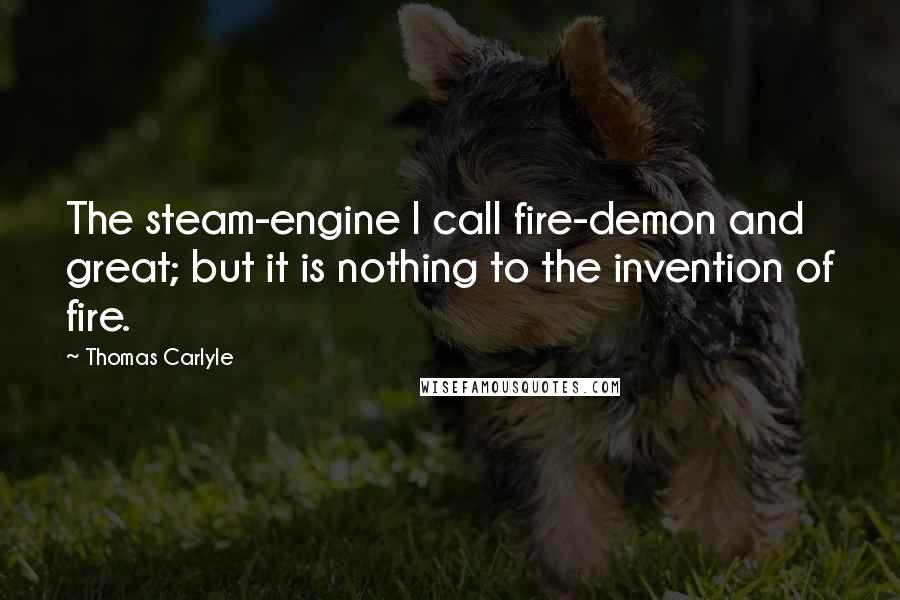 Thomas Carlyle Quotes: The steam-engine I call fire-demon and great; but it is nothing to the invention of fire.