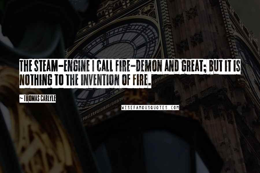 Thomas Carlyle Quotes: The steam-engine I call fire-demon and great; but it is nothing to the invention of fire.