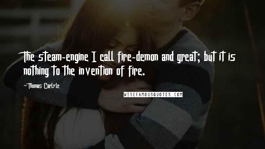 Thomas Carlyle Quotes: The steam-engine I call fire-demon and great; but it is nothing to the invention of fire.