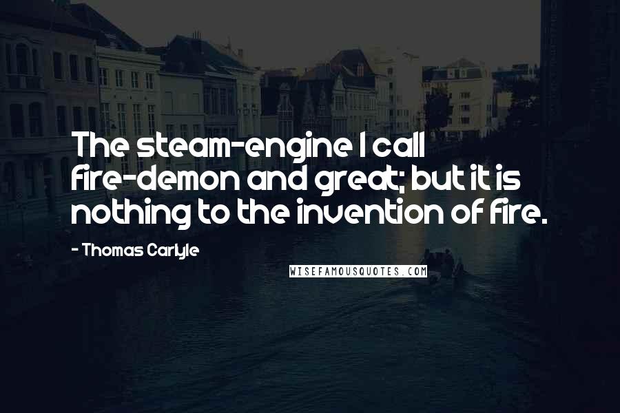 Thomas Carlyle Quotes: The steam-engine I call fire-demon and great; but it is nothing to the invention of fire.