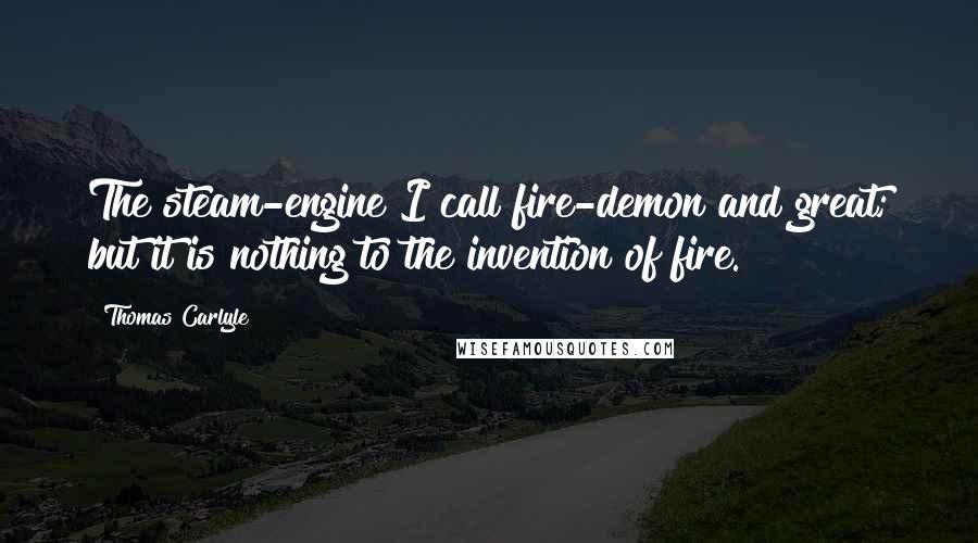 Thomas Carlyle Quotes: The steam-engine I call fire-demon and great; but it is nothing to the invention of fire.