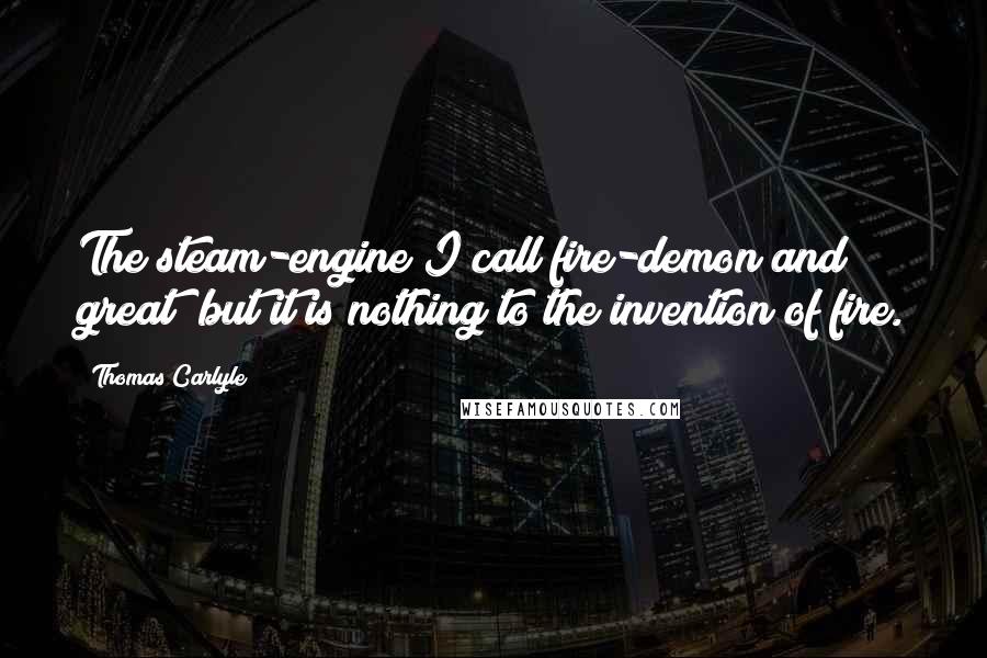 Thomas Carlyle Quotes: The steam-engine I call fire-demon and great; but it is nothing to the invention of fire.